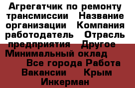 Агрегатчик по ремонту трансмиссии › Название организации ­ Компания-работодатель › Отрасль предприятия ­ Другое › Минимальный оклад ­ 50 000 - Все города Работа » Вакансии   . Крым,Инкерман